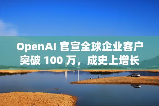 OpenAI 官宣全球企业客户突破 100 万，成史上增长最快企业平台