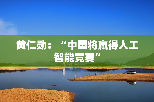 黄仁勋：“中国将赢得人工智能竞赛”