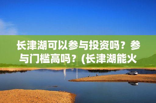 长津湖可以参与投资吗？参与门槛高吗？(长津湖能火吗)