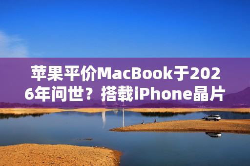 苹果平价MacBook于2026年问世？搭载iPhone晶片 价格不到1000美元