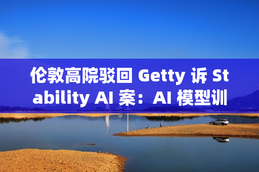 伦敦高院驳回 Getty 诉 Stability AI 案：AI 模型训练不构成版权侵权