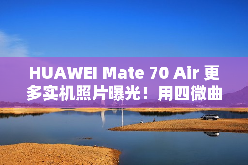 HUAWEI Mate 70 Air 更多实机照片曝光！用四微曲屏有实体 SIM 卡槽、有「这配置」最快 11/11 开卖