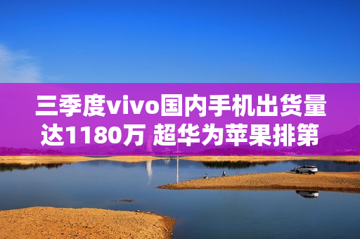 三季度vivo国内手机出货量达1180万 超华为苹果排第一