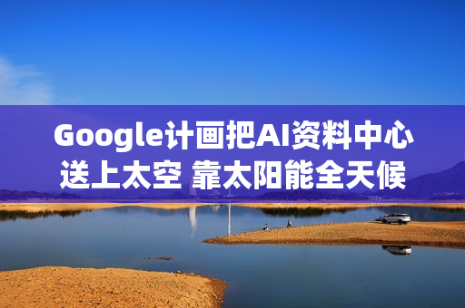 Google计画把AI资料中心送上太空 靠太阳能全天候运算