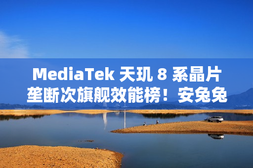 MediaTek 天玑 8 系晶片垄断次旗舰效能榜！安兔兔平均分逾 186 万、港版「这机型」都有採用