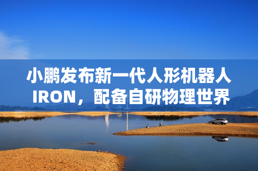 小鹏发布新一代人形机器人 IRON，配备自研物理世界大模型