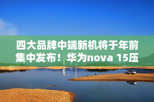 四大品牌中端新机将于年前集中发布！华为nova 15压轴