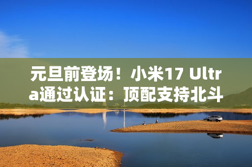 元旦前登场！小米17 Ultra通过认证：顶配支持北斗+天通双卫星