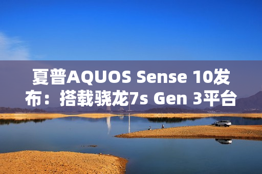 夏普AQUOS Sense 10发布：搭载骁龙7s Gen 3平台