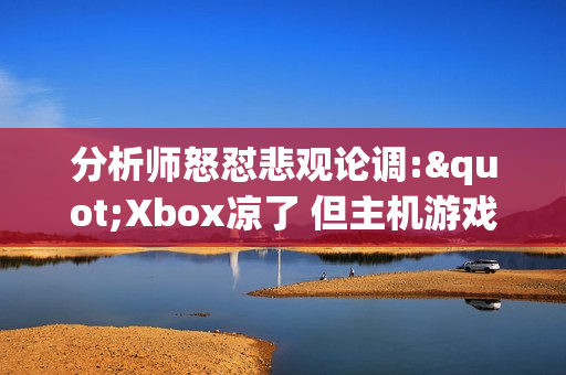 分析师怒怼悲观论调:"Xbox凉了 但主机游戏依然强势"