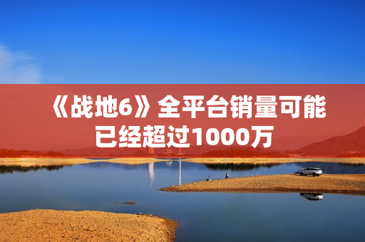 《战地6》全平台销量可能已经超过1000万