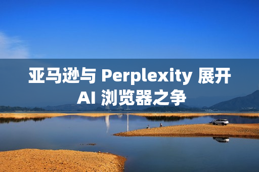 亚马逊与 Perplexity 展开 AI 浏览器之争