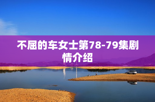 不屈的车女士第78-79集剧情介绍