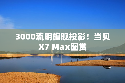 3000流明旗舰投影！当贝X7 Max图赏