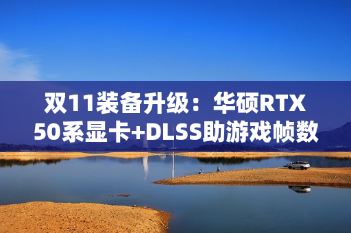 双11装备升级：华硕RTX50系显卡+DLSS助游戏帧数翻倍！