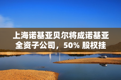 上海诺基亚贝尔将成诺基亚全资子公司，50% 股权挂牌 41 亿元转让