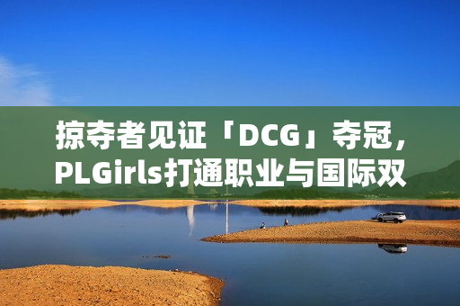 掠夺者见证「DCG」夺冠，PLGirls打通职业与国际双赛道