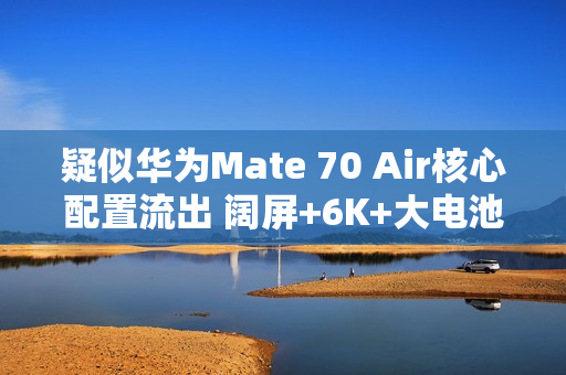 疑似华为Mate 70 Air核心配置流出 阔屏+6K+大电池