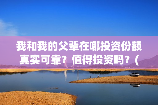 我和我的父辈在哪投资份额真实可靠？值得投资吗？(我和我的父辈在赤城县哪里取景的)