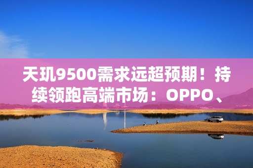 天玑9500需求远超预期！持续领跑高端市场：OPPO、vivo旗舰卖爆了