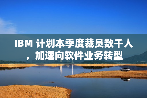 IBM 计划本季度裁员数千人，加速向软件业务转型