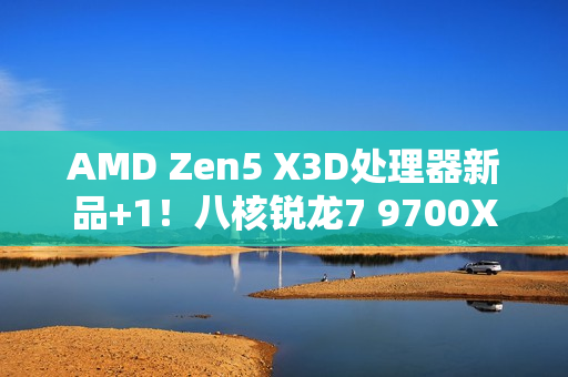 AMD Zen5 X3D处理器新品+1！八核锐龙7 9700X3D现身