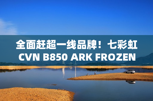 全面赶超一线品牌！七彩虹CVN B850 ARK FROZEN v14方舟主板评测：一键降低12ns延迟