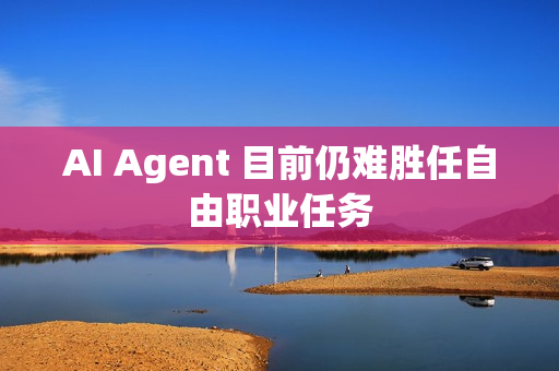 AI Agent 目前仍难胜任自由职业任务