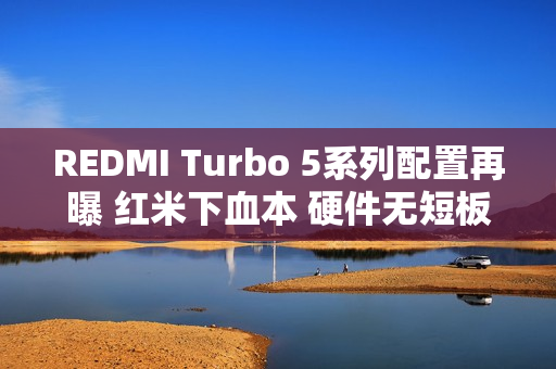 REDMI Turbo 5系列配置再曝 红米下血本 硬件无短板？