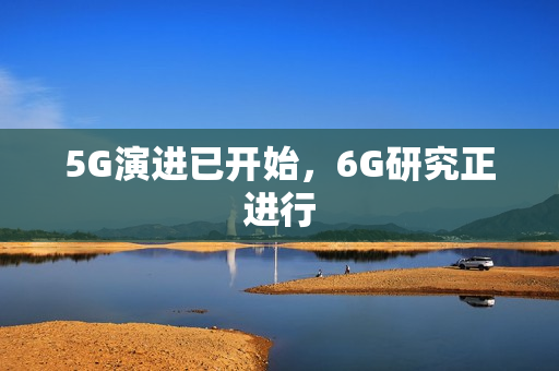 5G演进已开始，6G研究正进行