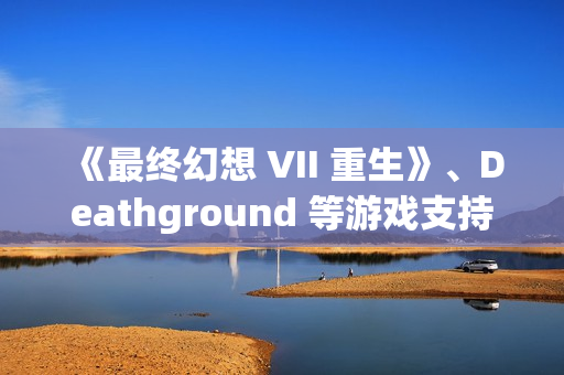 《最终幻想 VII 重生》、Deathground 等游戏支持DLSS 4
