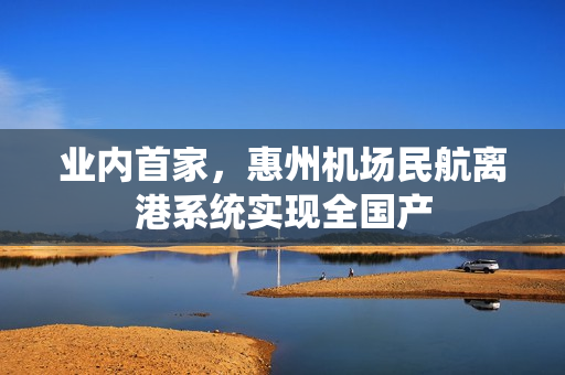 业内首家，惠州机场民航离港系统实现全国产