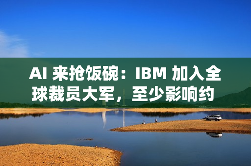 AI 来抢饭碗：IBM 加入全球裁员大军，至少影响约 2700 人