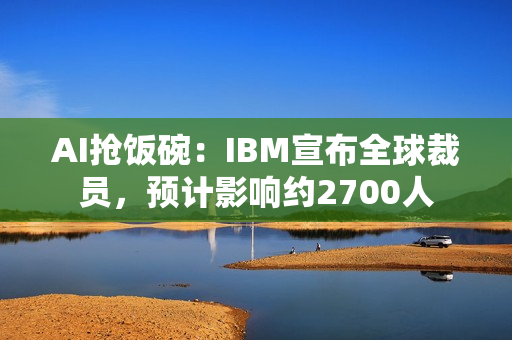 AI抢饭碗：IBM宣布全球裁员，预计影响约2700人