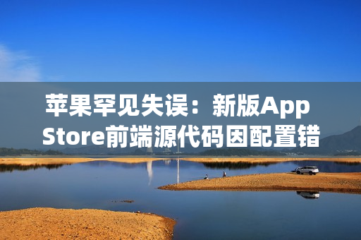 苹果罕见失误：新版App Store前端源代码因配置错误意外泄露