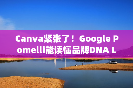 Canva紧张了！Google Pomelli能读懂品牌DNA Logo、色调、字型一次到位