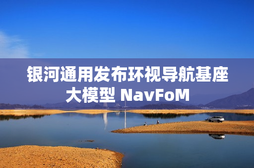 银河通用发布环视导航基座大模型 NavFoM