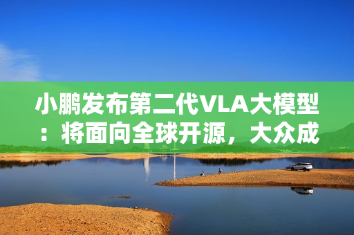 小鹏发布第二代VLA大模型：将面向全球开源，大众成为首个客户