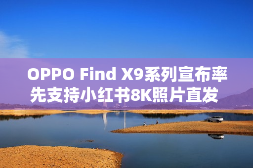 OPPO Find X9系列宣布率先支持小红书8K照片直发 全焦段直出