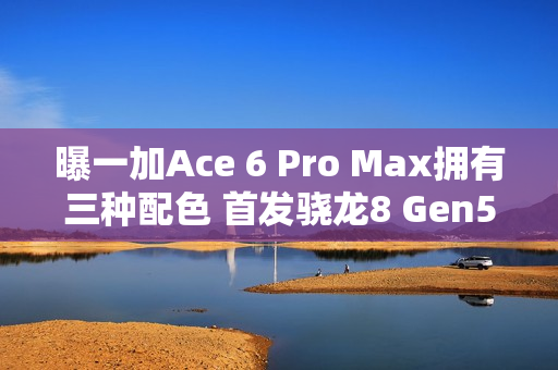 曝一加Ace 6 Pro Max拥有三种配色 首发骁龙8 Gen5