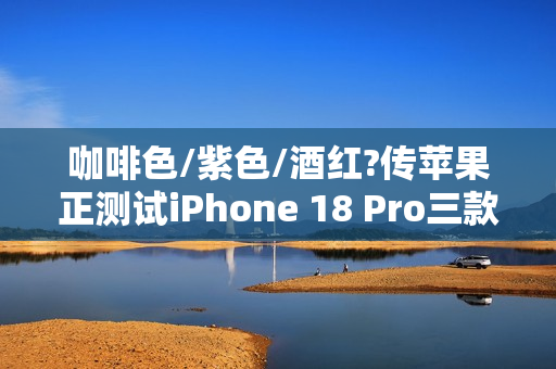 咖啡色/紫色/酒红?传苹果正测试iPhone 18 Pro三款配色