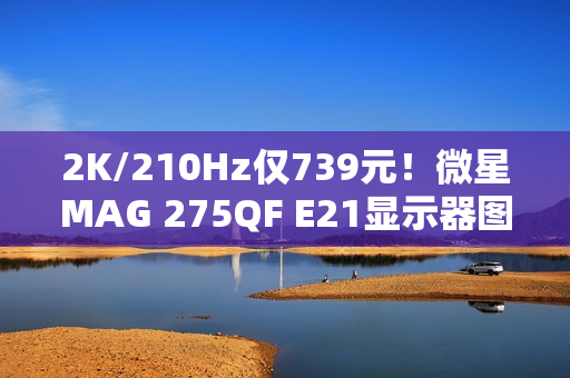 2K/210Hz仅739元！微星MAG 275QF E21显示器图赏