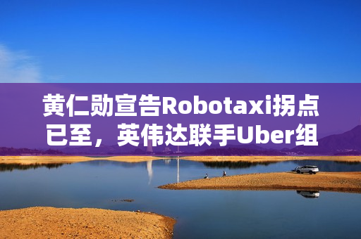 黄仁勋宣告Robotaxi拐点已至，英伟达联手Uber组建10万辆L4生态联盟