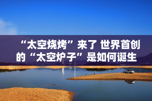 “太空烧烤”来了 世界首创的“太空炉子”是如何诞生的？