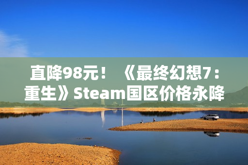 直降98元！ 《最终幻想7：重生》Steam国区价格永降