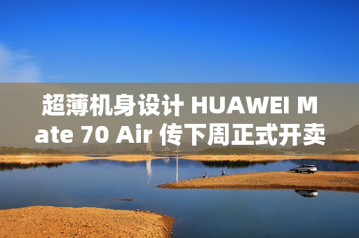超薄机身设计 HUAWEI Mate 70 Air 传下周正式开卖!