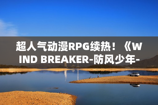 超人气动漫RPG续热！《WIND BREAKER-防风少年-不良英雄谭》繁中版迎「风铃怪物」盛典