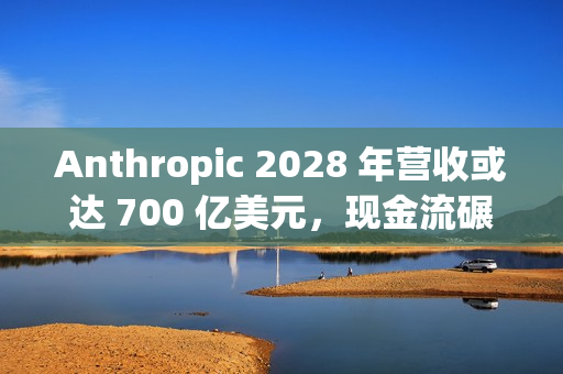 Anthropic 2028 年营收或达 700 亿美元，现金流碾压 OpenAI