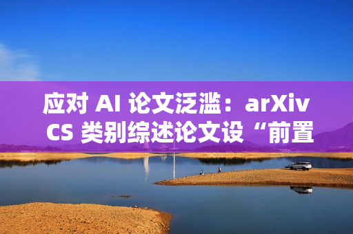 应对 AI 论文泛滥：arXiv CS 类别综述论文设“前置评审”门槛