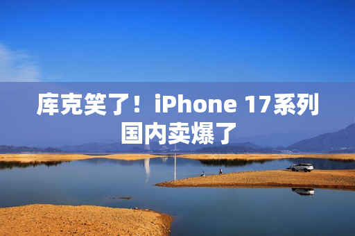 库克笑了！iPhone 17系列国内卖爆了